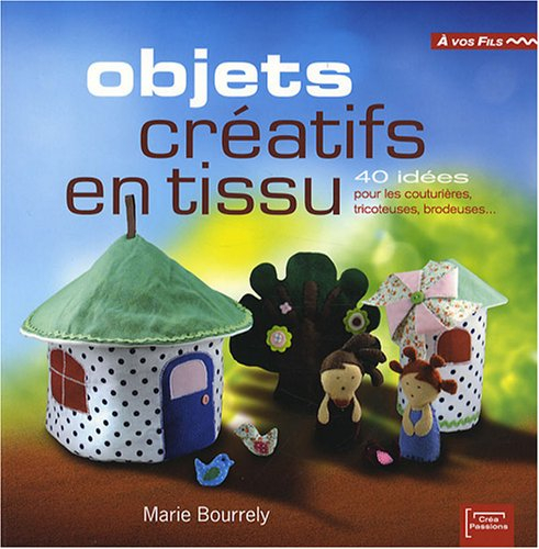 Objets créatifs en tissu : 40 idées pour les couturières, tricoteuses, brodeuses...