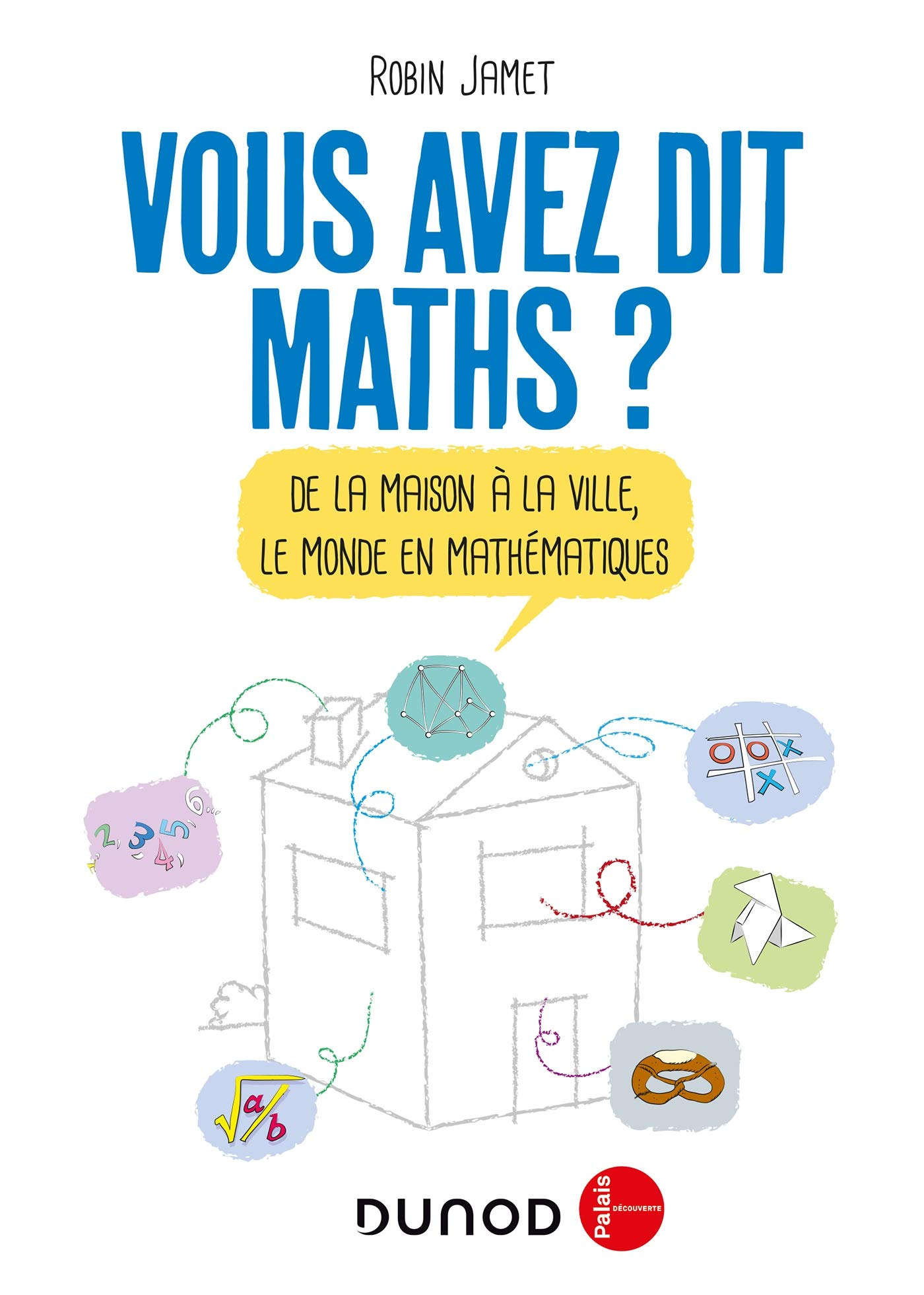 Vous avez dit maths ? : de la maison à la ville, le monde en mathématiques