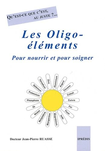 Les oligo-éléments : pour nourrir et pour soigner : qu'est-ce que c'est, au juste ? ...