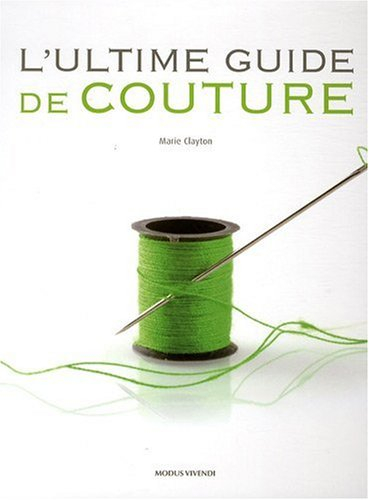 L'ultime guide de couture : ouvrage de référence complet doublé du pas à pas technique