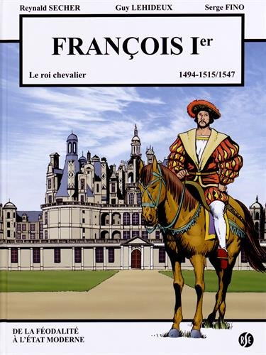 François Ier : le roi chevalier, 1494, 1515-1547 : de la féodalité à l'Etat moderne