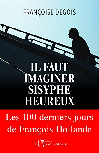 il faut imaginer sisyphe heureux : les cents derniers jours de francois hollande