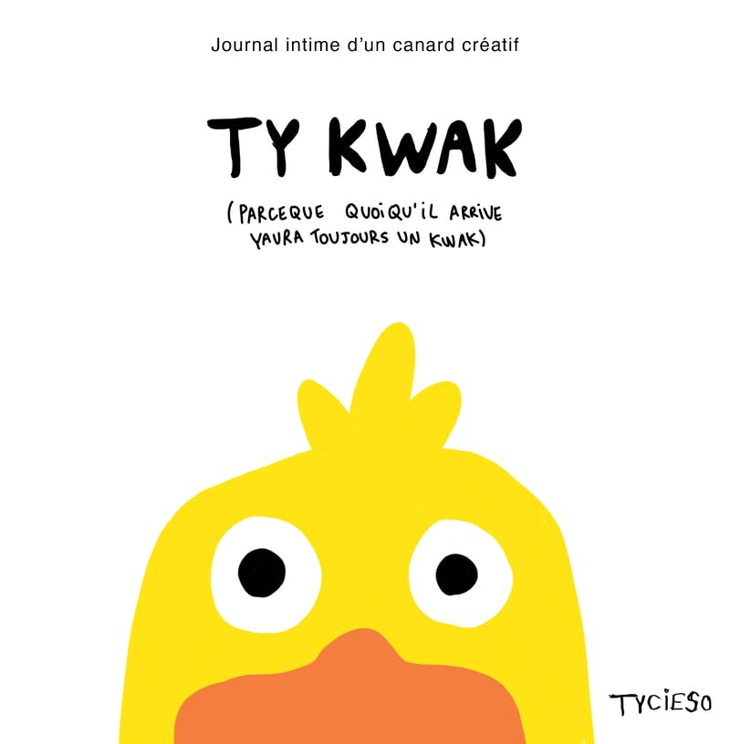 Ty kwak : journal intime d'un canard créatif : parce que quoi qu'il arrive yaura toujours un kwac
