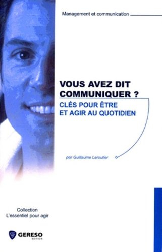 Vous avez dit communiquer ? : clés pour être et agir au quotidien