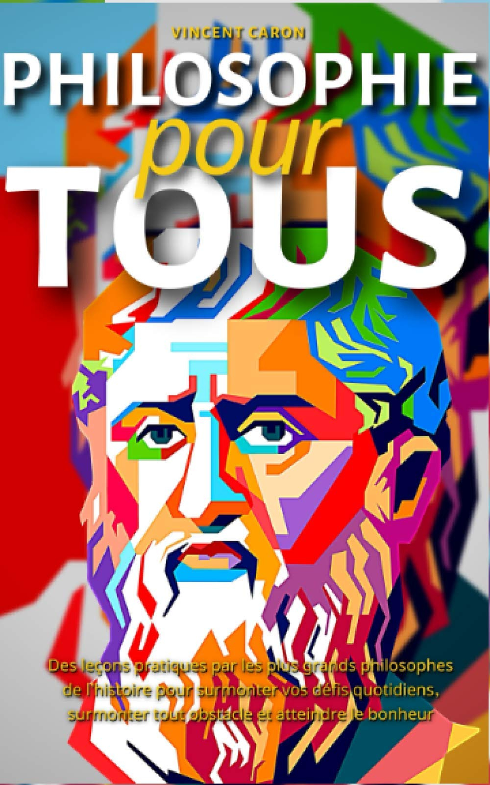 PHILOSOPHIE POUR TOUS: Des leçons pratiques par les plus grands philosophes de l'histoire pour surmo