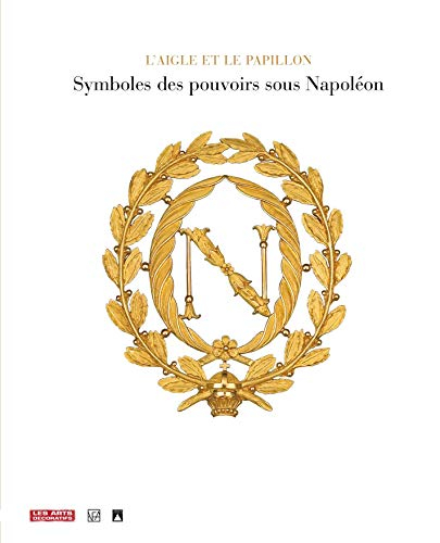 L'aigle et le papillon : symboles des pouvoirs sous Napoléon, 1800-1815 : exposition, Paris, Arts dé