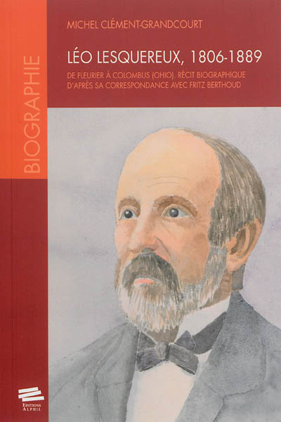 Léo Lesquereux, 1806-1889 : de Fleurier à Colombus (Ohio) : récit biographique d’après sa correspond