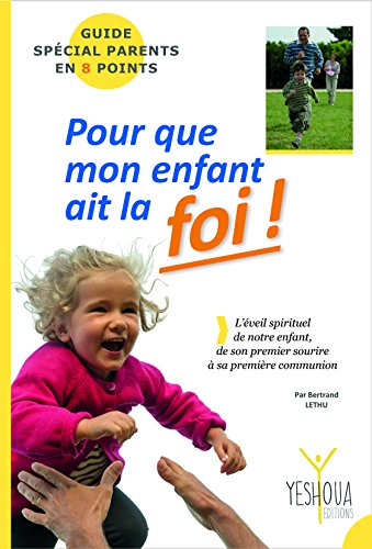 Pour que mon enfant ait la foi ! : guide spécial parents en 8 points : l'éveil spirituel de notre en