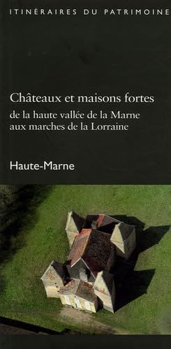 Châteaux et maisons fortes : de la Haute vallée de la Marne aux marches de la Lorraine : Haute-Marne
