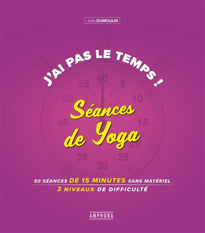 J'ai pas le temps ! Séances de yoga: 50 séances de 15 minutes sans materiel 4 niveaux de difficulté