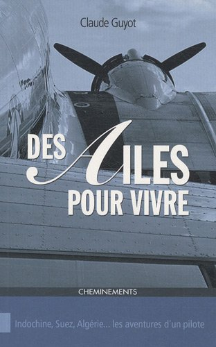 Des ailes pour vivre : Indochine, Suez, Algérie... les aventures d'un pilote