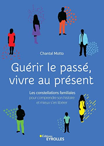 Guérir le passé, vivre au présent : les constellations familiales, pour comprendre son histoire et m