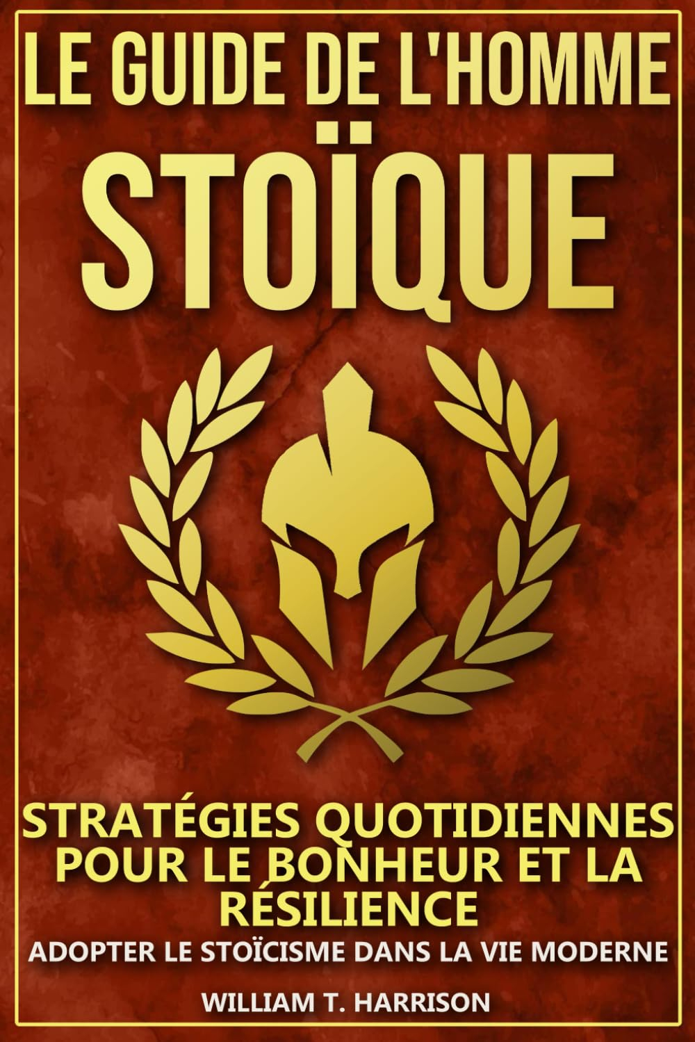 Le Guide de l'Homme Stoïque: Stratégies Quotidiennes pour le Bonheur et la Résilience : Adopter le S