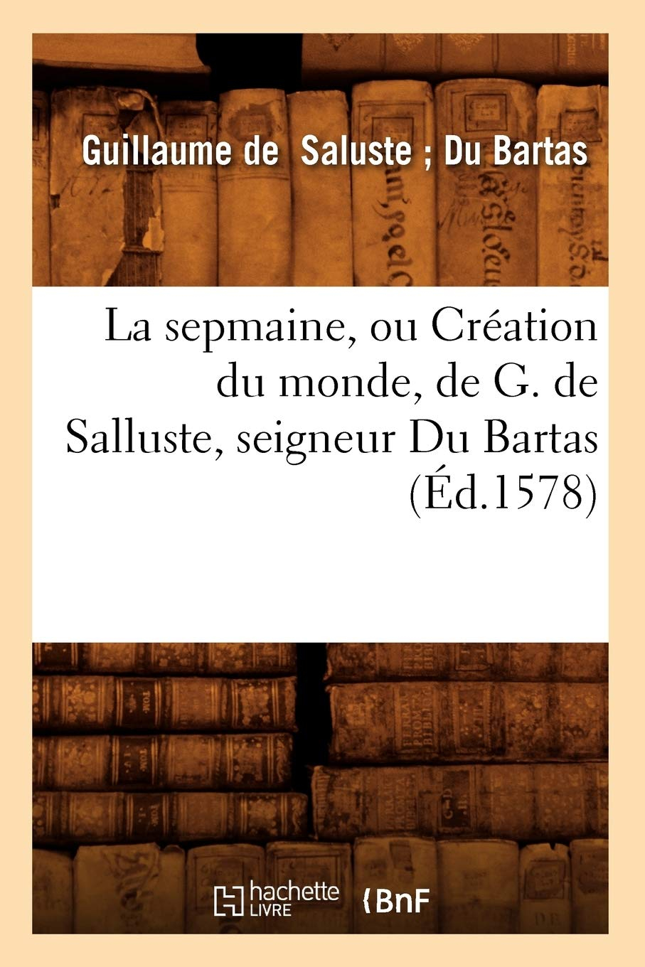La sepmaine, ou Création du monde , de G. de Salluste, seigneur Du Bartas (Ed.1578)