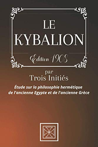 LE KYBALION: Par TROIS INITIÉS - Étude sur la Philosophie Hermétique de l'Ancienne Égypte & Grèce