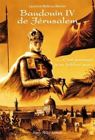 Baudouin IV de Jérusalem : c'est pourquoi je ne faiblirai pas : roman historique