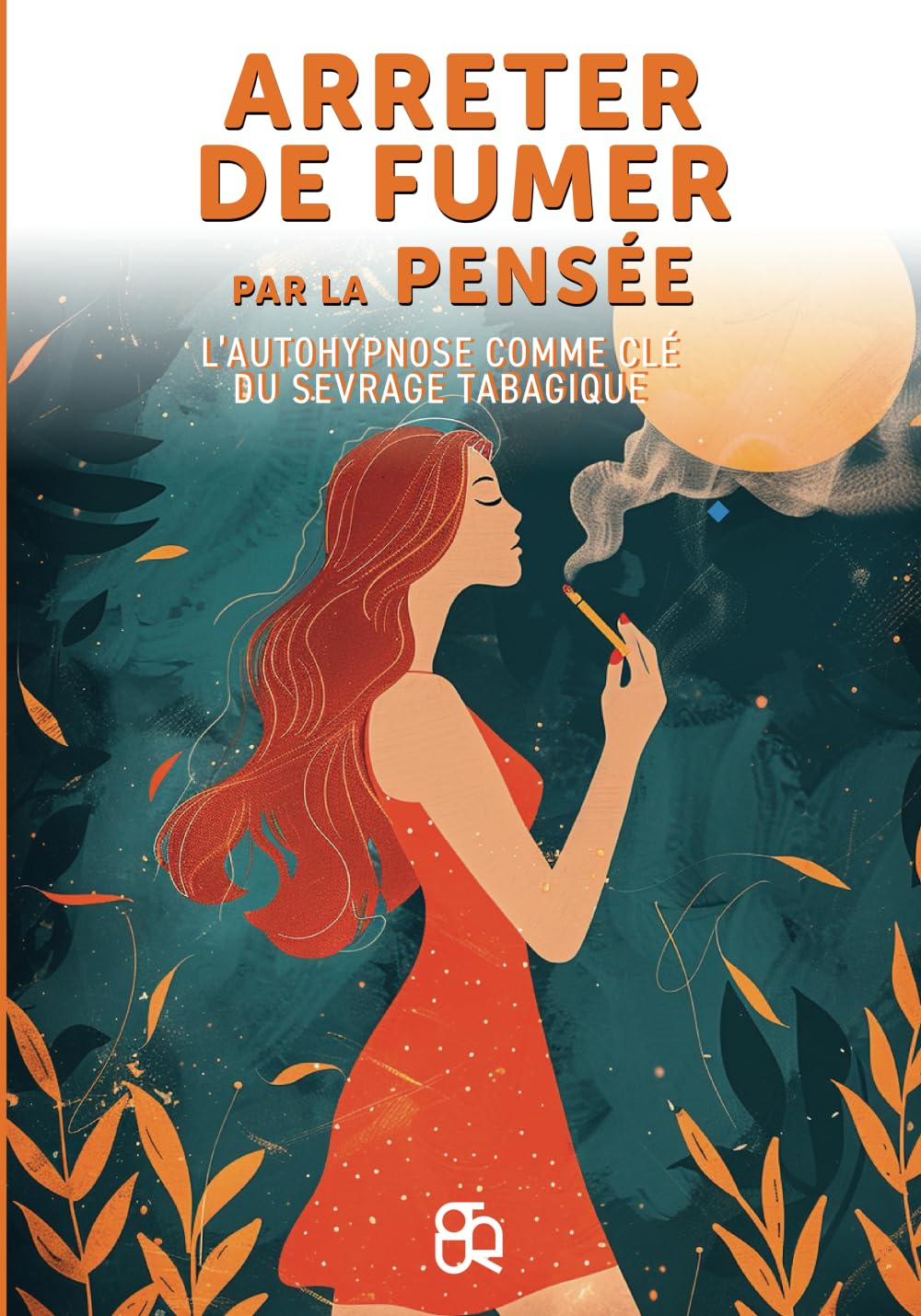 Arréter de fumer par la pensée: L'Autohypnose comme clé du sevrage tabagique