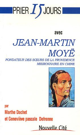 Prier 15 jours avec Jean-Martin Moyë : fondateur des Soeurs de la Providence, missionnaire en Chine