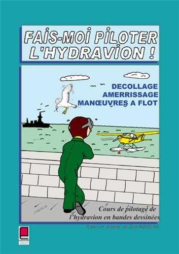 Fais-moi piloter l'hydravion ! : décollage, amerrissage, manoeuvres à flot : cours de pilotage de l'