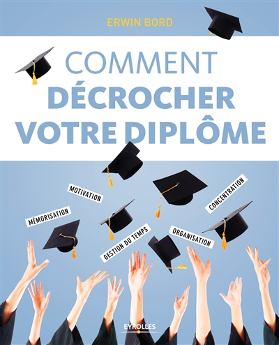 Comment décrocher votre diplôme : mémorisation, motivation, concentration, gestion du temps, organis
