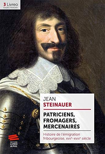 Patriciens, fromagers, mercenaires: Histoire de l'émigration fribourgeoise, XVIIe-XVIIIe siècle