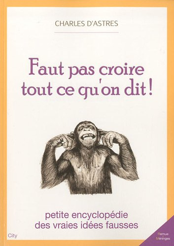 Faut pas croire tout ce qu'on dit ! : petite encyclopédie des vraies idées fausses