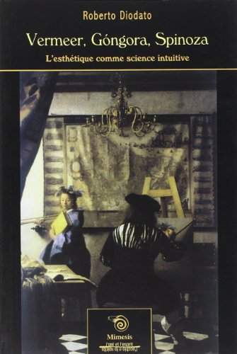 Vermeer, Gongora, Spinoza : l'esthétique comme science intuitive