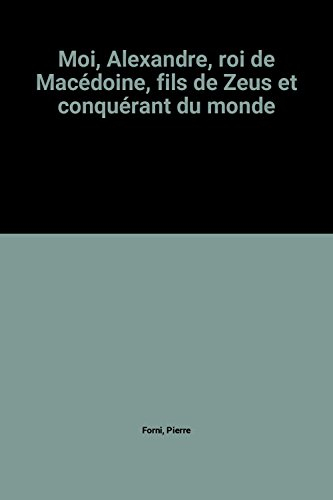 Moi, Alexandre : roi de Macédoine, fils de Zeus et conquérant du monde