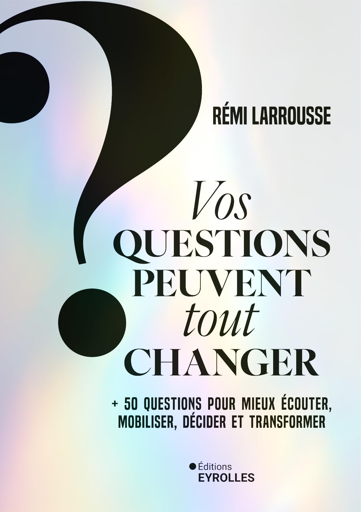 Vos questions peuvent tout changer : + 50 questions pour mieux écouter, mobiliser, décider et transf