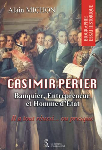 Casimir Perier: Banquier, Entrepreneur et homme d?Etat ; Il a tout réussi? ou presque