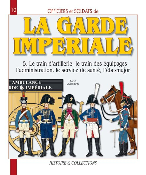 Officiers et soldats de la garde impériale : 1804-1815. Vol. 5. Le train d'artillerie, le train des 