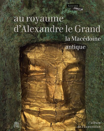 Au royaume d'Alexandre le Grand, la Macédoine antique : album de l'exposition : Paris, Musée du Louv