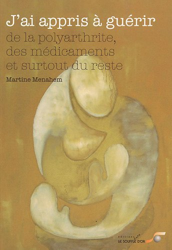 J'ai appris à guérir... : des médicaments , de la polyarthrite et surtout du reste