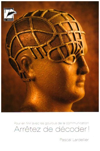 Arrêtez de décoder : pour en finir avec les gourous de la communication