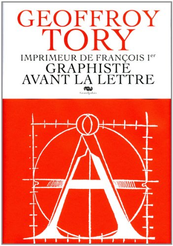 Geoffroy Tory, imprimeur de François Ier, graphiste avant la lettre
