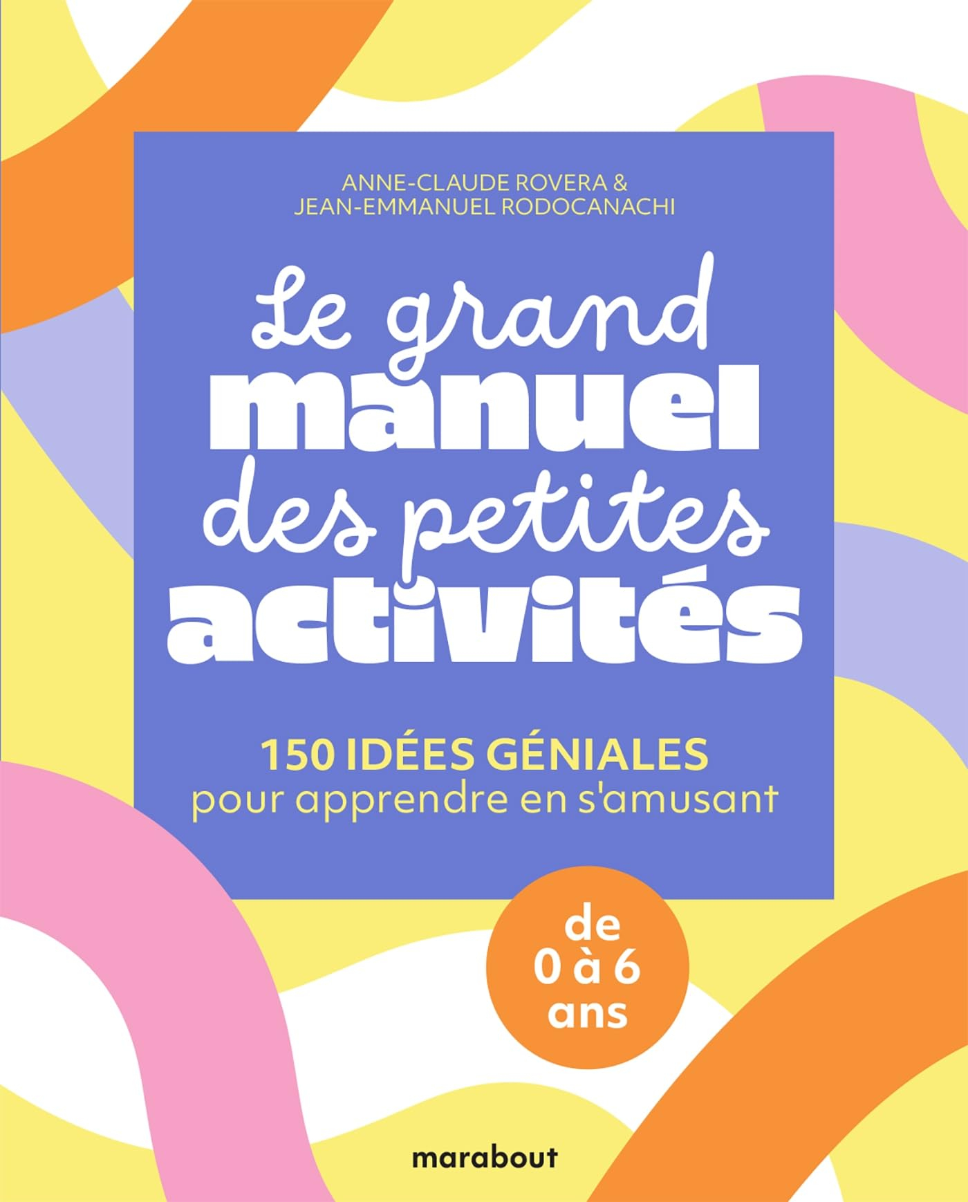 Le grand manuel des petites activités : 150 idées géniales pour apprendre en s'amusant : de 0 à 6 an