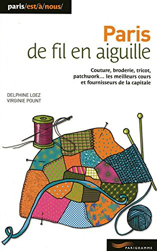 Paris de fil en aiguille : couture, broderie, tricot, patchwork... les meilleurs cours et fournisseu