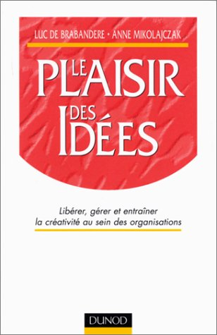 le plaisir des idées : libérer, gérer et entraîner la créativité au sein des organisations