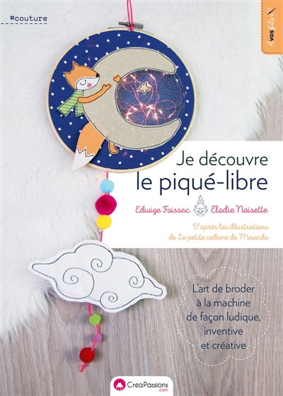 Je découvre le piqué-libre : l'art de broder à la machine de façon ludique, inventive et créative