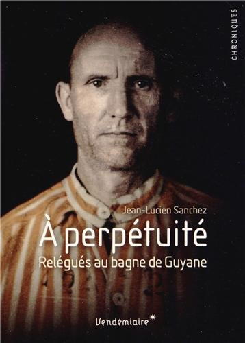 A perpétuité : relégués au bagne de Guyane