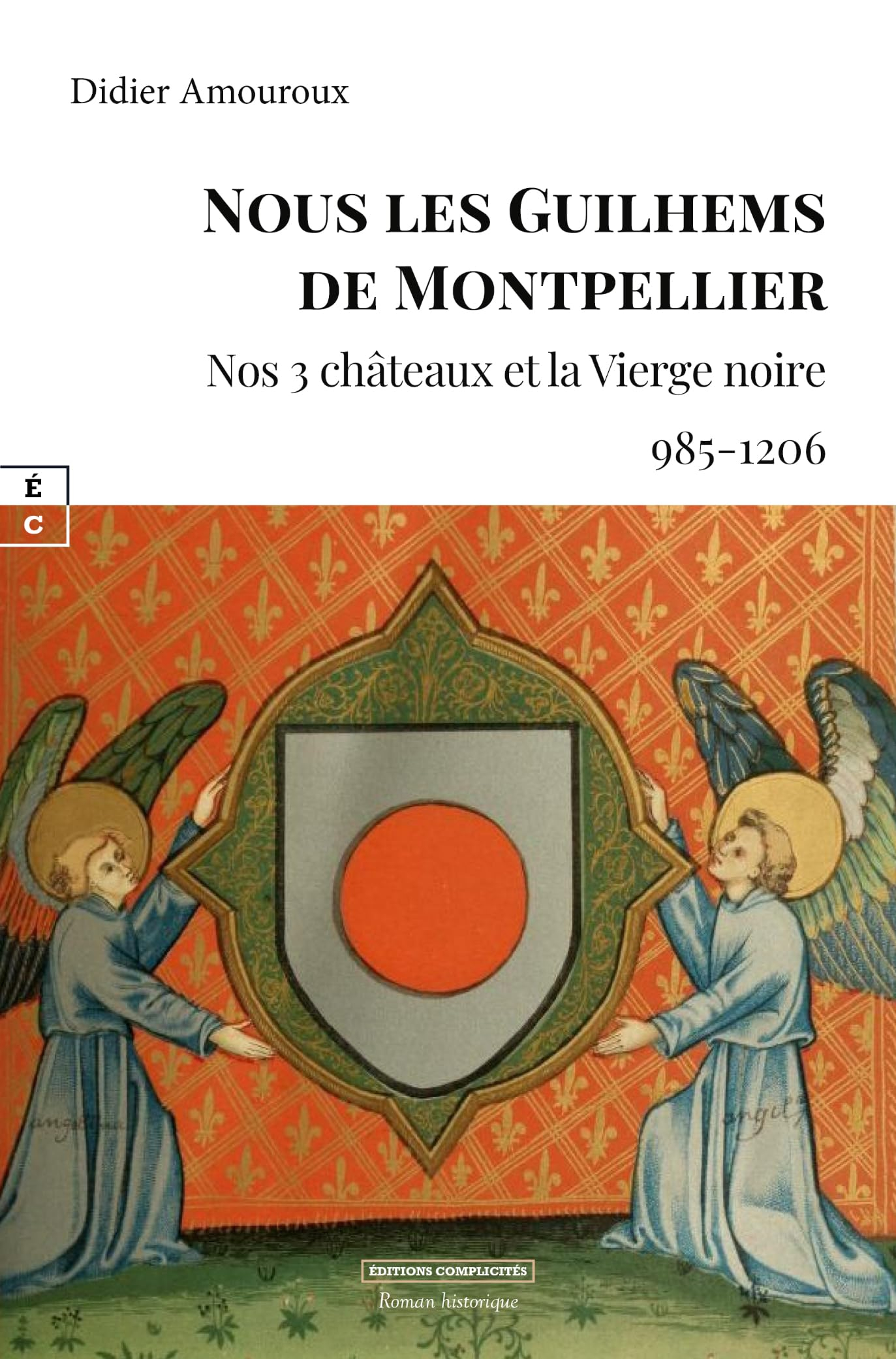 Nous les Guilhems de Montpellier : nos 3 châteaux et la Vierge noire, 985-1206 : roman historique