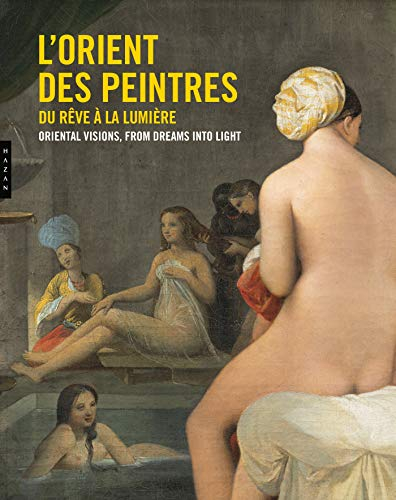 L'Orient des peintres : du rêve à la lumière. Oriental visions : from dreams into light