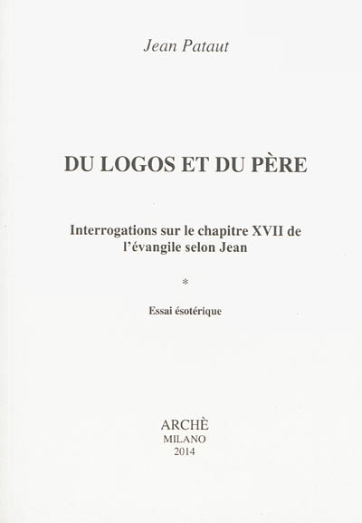 Du logos et du père : interrogations sur le chapitre XVII de l'Evangile selon Jean : essai ésotériqu