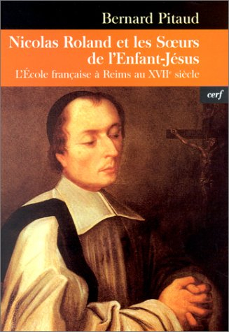 Le bienheureux Nicolas Roland et les Soeurs de l'Enfant-Jésus : l'école française à Reims au XVIIe s