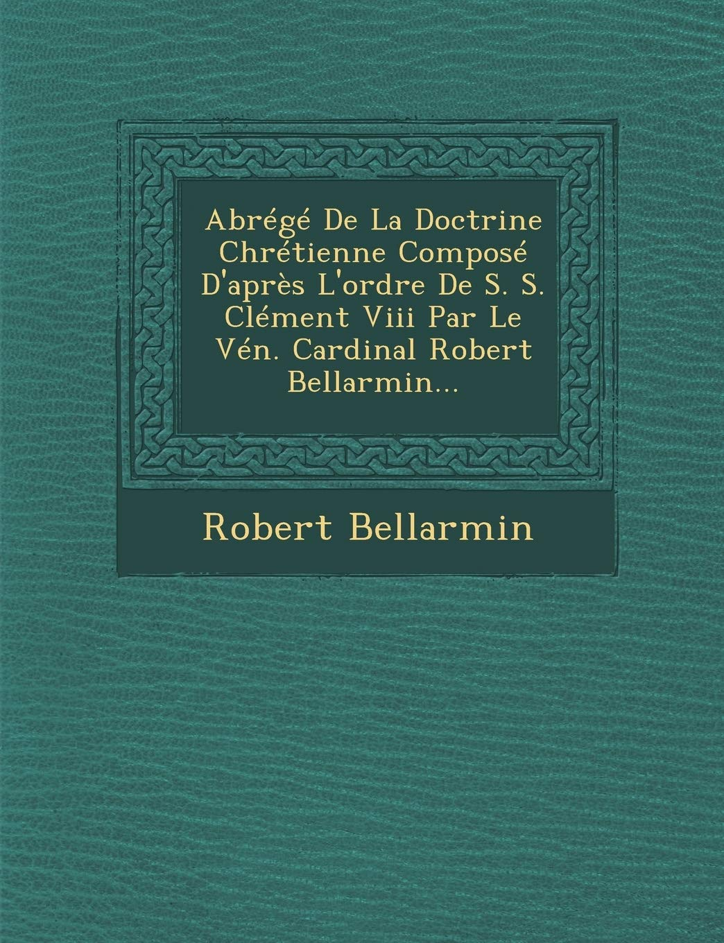 Abrege de la Doctrine Chretienne Compose D'Apres L'Ordre de S. S. Clement VIII Par Le Ven. Cardinal 