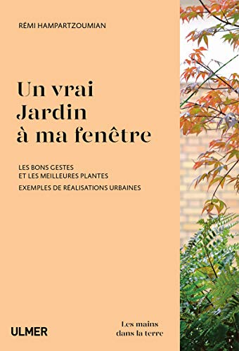 Un vrai jardin à ma fenêtre : les bons gestes et les meilleures plantes : exemples de réalisations u