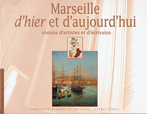 Marseille d'hier et d'aujourd'hui : visions d'artistes et d'écrivains : Fondation regards de Provenc