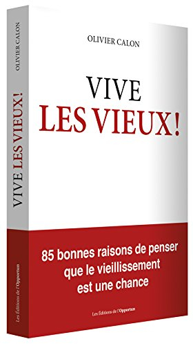 Vive les vieux ! : 85 bonnes raisons de penser que le vieillissement est une chance