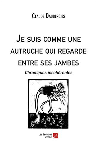 Je suis comme une autruche qui regarde entre ses jambes: Chroniques incohérentes