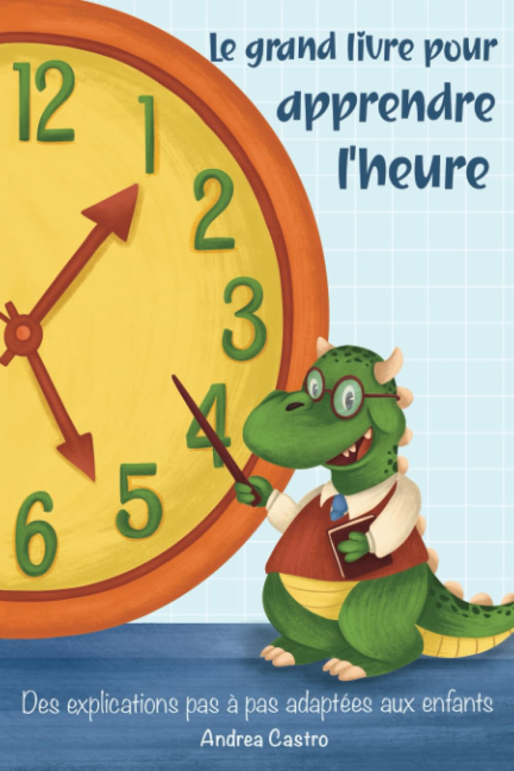 Le grand livre pour apprendre l'heure: Des explications pas à pas adaptées aux enfants - Avec des il